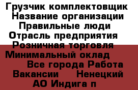 Грузчик-комплектовщик › Название организации ­ Правильные люди › Отрасль предприятия ­ Розничная торговля › Минимальный оклад ­ 30 000 - Все города Работа » Вакансии   . Ненецкий АО,Индига п.